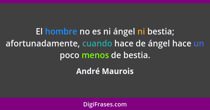 El hombre no es ni ángel ni bestia; afortunadamente, cuando hace de ángel hace un poco menos de bestia.... - André Maurois