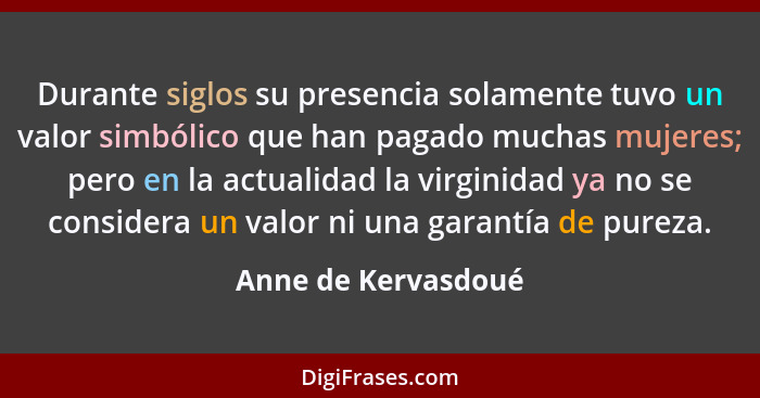 Durante siglos su presencia solamente tuvo un valor simbólico que han pagado muchas mujeres; pero en la actualidad la virginidad... - Anne de Kervasdoué