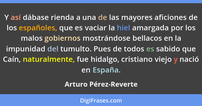 Y así dábase rienda a una de las mayores aficiones de los españoles, que es vaciar la hiel amargada por los malos gobiernos mos... - Arturo Pérez-Reverte