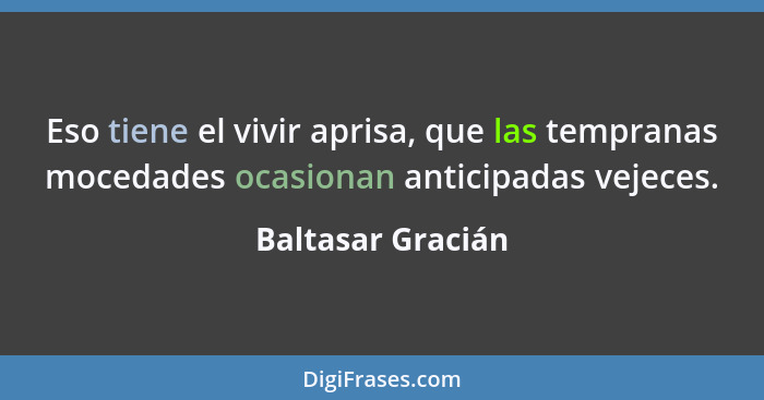 Eso tiene el vivir aprisa, que las tempranas mocedades ocasionan anticipadas vejeces.... - Baltasar Gracián