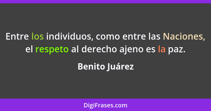 Entre los individuos, como entre las Naciones, el respeto al derecho ajeno es la paz.... - Benito Juárez