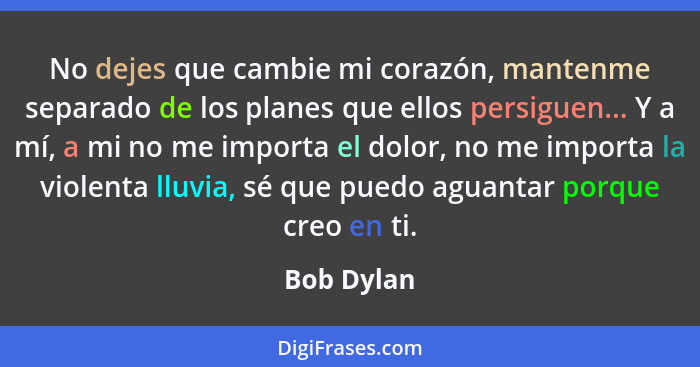 No dejes que cambie mi corazón, mantenme separado de los planes que ellos persiguen... Y a mí, a mi no me importa el dolor, no me importa... - Bob Dylan
