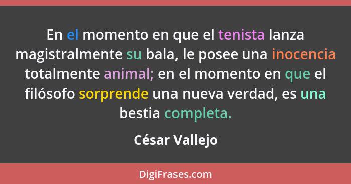 En el momento en que el tenista lanza magistralmente su bala, le posee una inocencia totalmente animal; en el momento en que el filóso... - César Vallejo