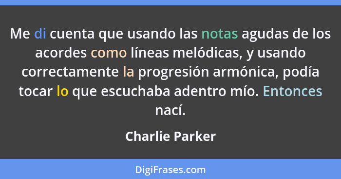 Me di cuenta que usando las notas agudas de los acordes como líneas melódicas, y usando correctamente la progresión armónica, podía t... - Charlie Parker