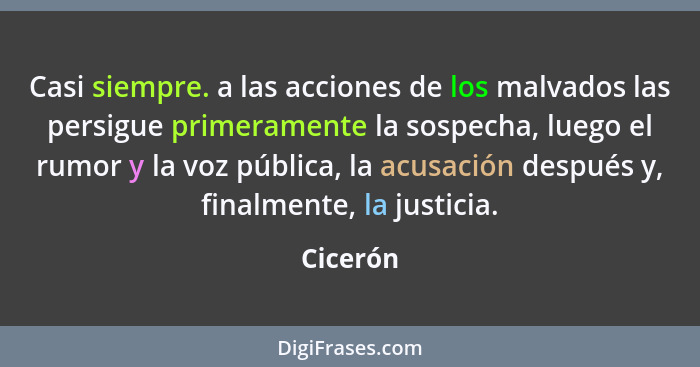 Casi siempre. a las acciones de los malvados las persigue primeramente la sospecha, luego el rumor y la voz pública, la acusación después y,... - Cicerón