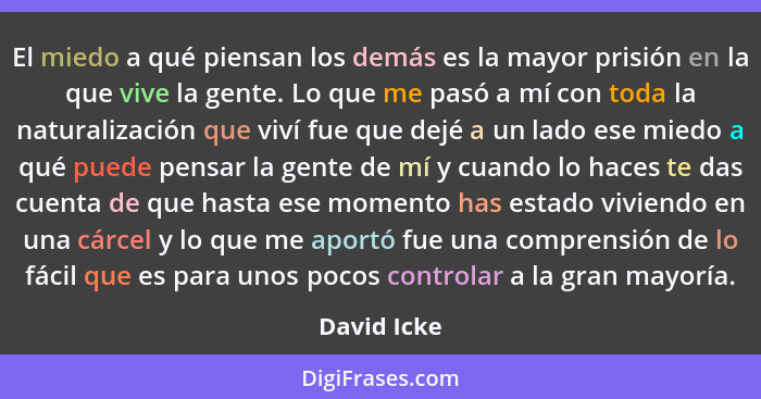 El miedo a qué piensan los demás es la mayor prisión en la que vive la gente. Lo que me pasó a mí con toda la naturalización que viví fue... - David Icke