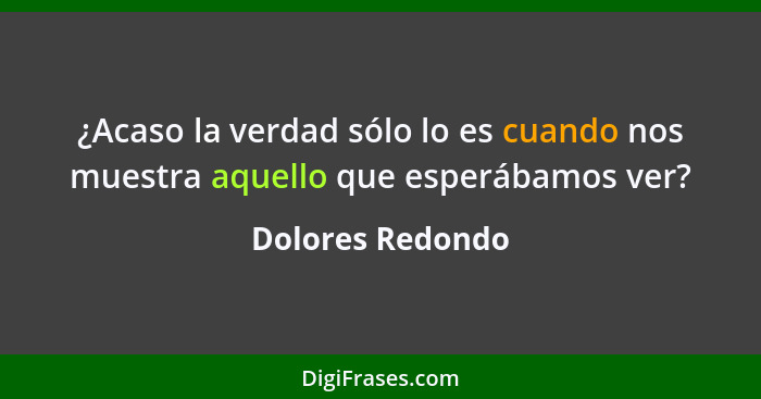 ¿Acaso la verdad sólo lo es cuando nos muestra aquello que esperábamos ver?... - Dolores Redondo