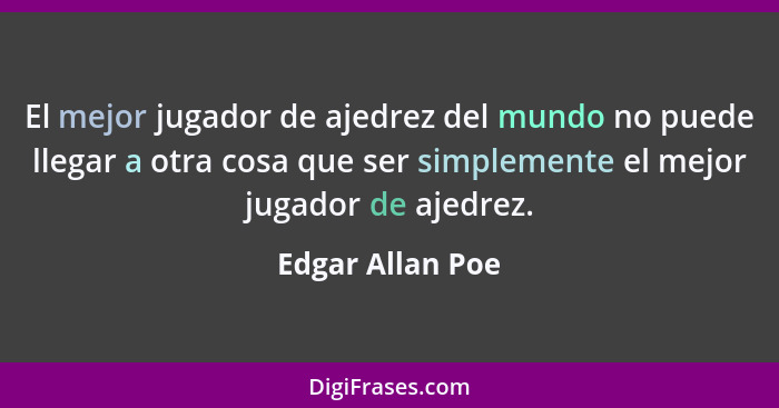 El mejor jugador de ajedrez del mundo no puede llegar a otra cosa que ser simplemente el mejor jugador de ajedrez.... - Edgar Allan Poe