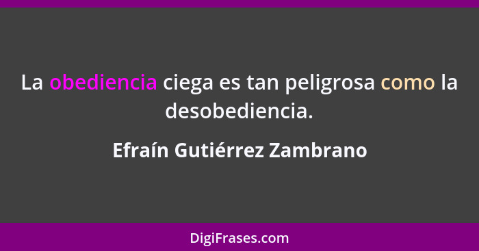 La obediencia ciega es tan peligrosa como la desobediencia.... - Efraín Gutiérrez Zambrano