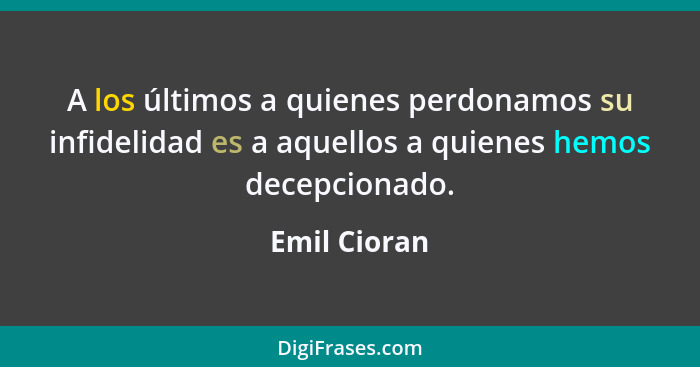 A los últimos a quienes perdonamos su infidelidad es a aquellos a quienes hemos decepcionado.... - Emil Cioran