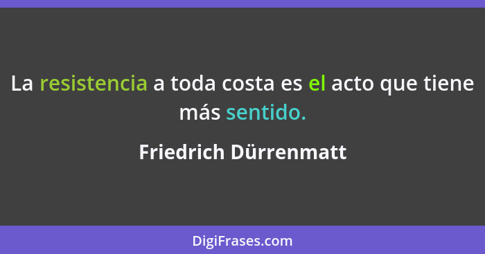 La resistencia a toda costa es el acto que tiene más sentido.... - Friedrich Dürrenmatt