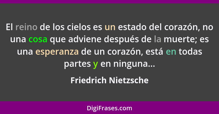 El reino de los cielos es un estado del corazón, no una cosa que adviene después de la muerte; es una esperanza de un corazón, e... - Friedrich Nietzsche