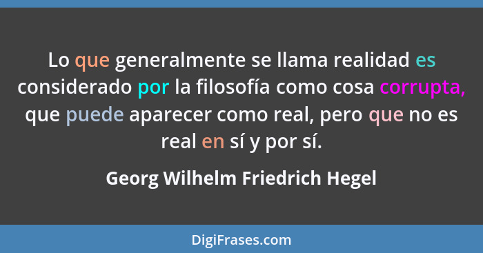 Lo que generalmente se llama realidad es considerado por la filosofía como cosa corrupta, que puede aparecer como real... - Georg Wilhelm Friedrich Hegel