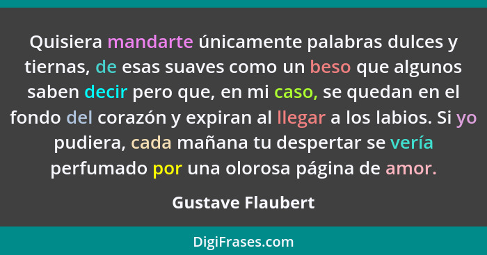 Quisiera mandarte únicamente palabras dulces y tiernas, de esas suaves como un beso que algunos saben decir pero que, en mi caso, s... - Gustave Flaubert