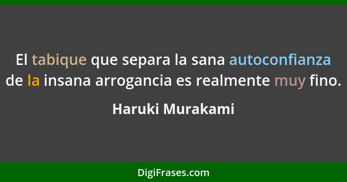 El tabique que separa la sana autoconfianza de la insana arrogancia es realmente muy fino.... - Haruki Murakami