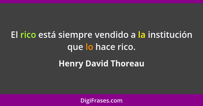 El rico está siempre vendido a la institución que lo hace rico.... - Henry David Thoreau