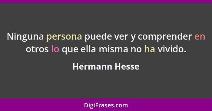 Ninguna persona puede ver y comprender en otros lo que ella misma no ha vivido.... - Hermann Hesse