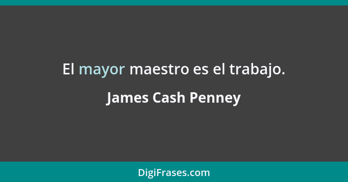 El mayor maestro es el trabajo.... - James Cash Penney