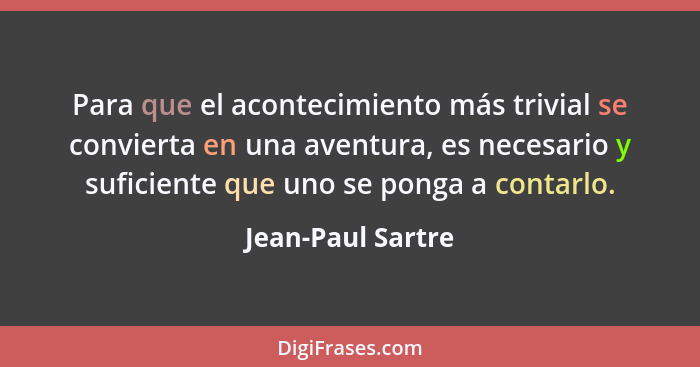 Para que el acontecimiento más trivial se convierta en una aventura, es necesario y suficiente que uno se ponga a contarlo.... - Jean-Paul Sartre