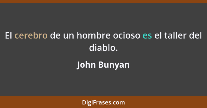 El cerebro de un hombre ocioso es el taller del diablo.... - John Bunyan