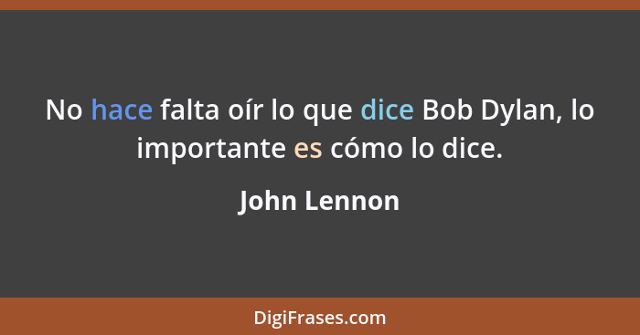 No hace falta oír lo que dice Bob Dylan, lo importante es cómo lo dice.... - John Lennon