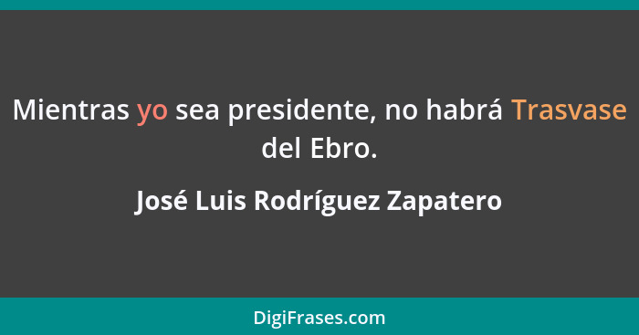 Mientras yo sea presidente, no habrá Trasvase del Ebro.... - José Luis Rodríguez Zapatero
