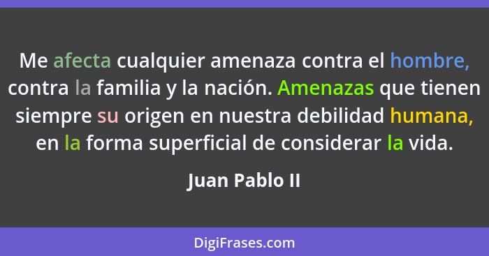 Me afecta cualquier amenaza contra el hombre, contra la familia y la nación. Amenazas que tienen siempre su origen en nuestra debilida... - Juan Pablo II