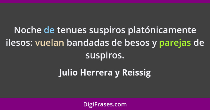 Noche de tenues suspiros platónicamente ilesos: vuelan bandadas de besos y parejas de suspiros.... - Julio Herrera y Reissig