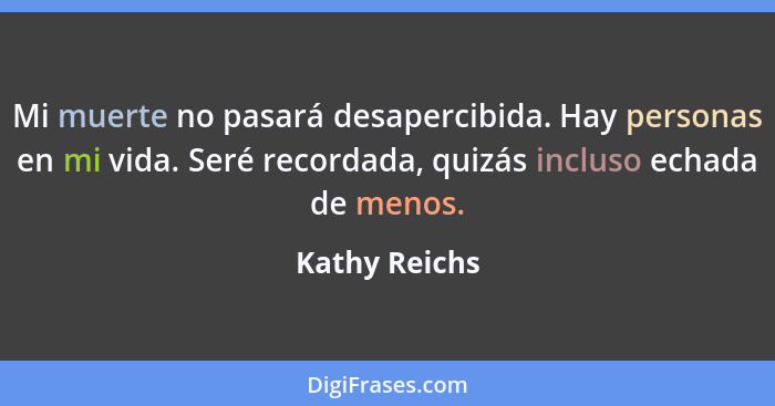 Mi muerte no pasará desapercibida. Hay personas en mi vida. Seré recordada, quizás incluso echada de menos.... - Kathy Reichs