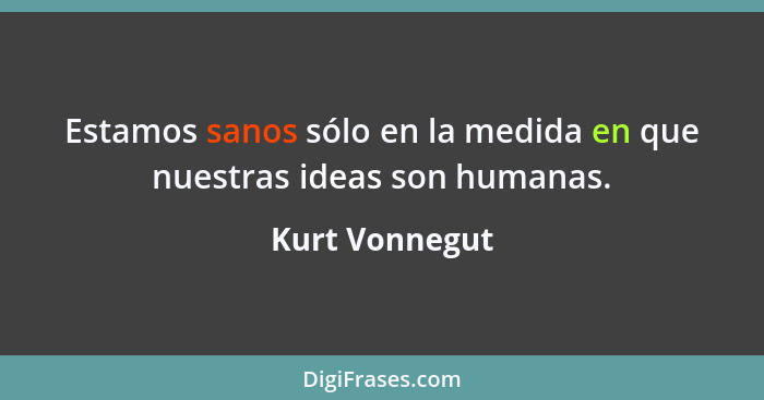Estamos sanos sólo en la medida en que nuestras ideas son humanas.... - Kurt Vonnegut