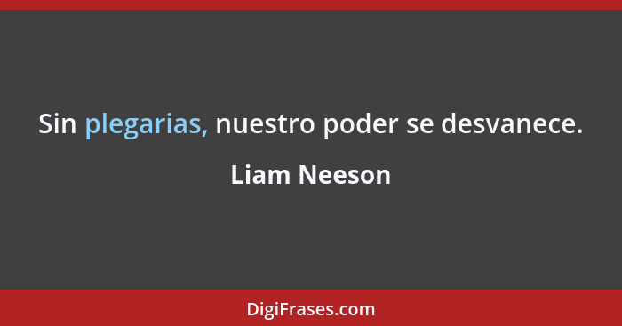 Sin plegarias, nuestro poder se desvanece.... - Liam Neeson