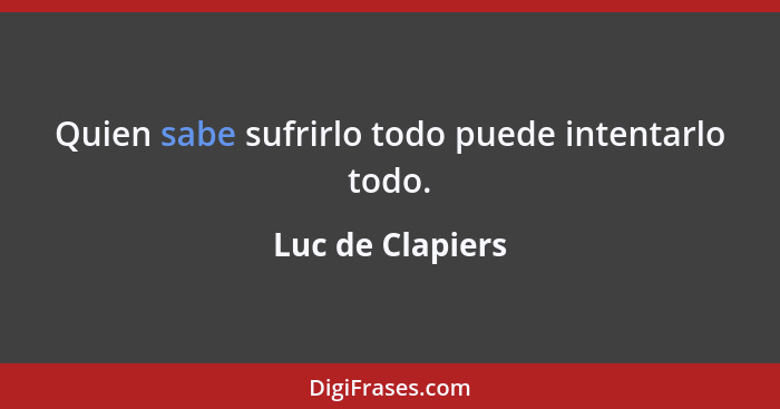 Quien sabe sufrirlo todo puede intentarlo todo.... - Luc de Clapiers