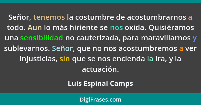 Señor, tenemos la costumbre de acostumbrarnos a todo. Aun lo más hiriente se nos oxida. Quisiéramos una sensibilidad no cauteriza... - Luís Espinal Camps