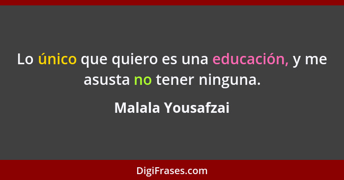 Lo único que quiero es una educación, y me asusta no tener ninguna.... - Malala Yousafzai