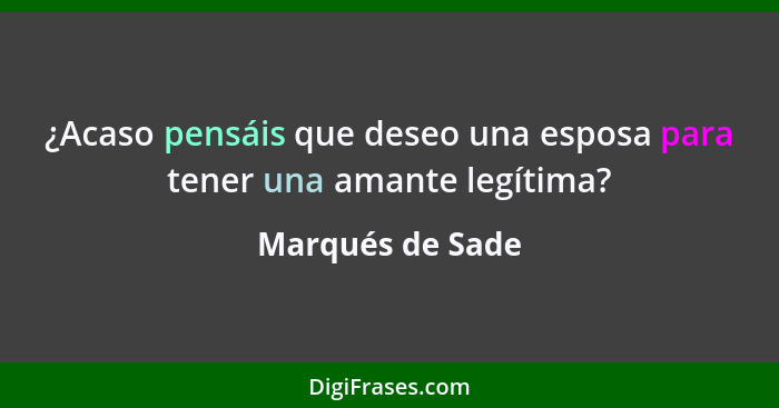 ¿Acaso pensáis que deseo una esposa para tener una amante legítima?... - Marqués de Sade