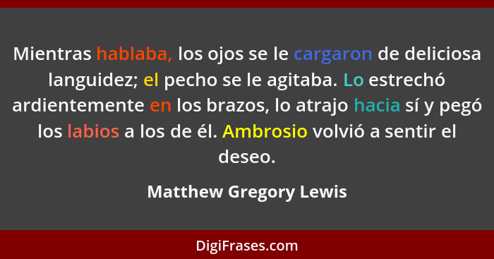 Mientras hablaba, los ojos se le cargaron de deliciosa languidez; el pecho se le agitaba. Lo estrechó ardientemente en los bra... - Matthew Gregory Lewis