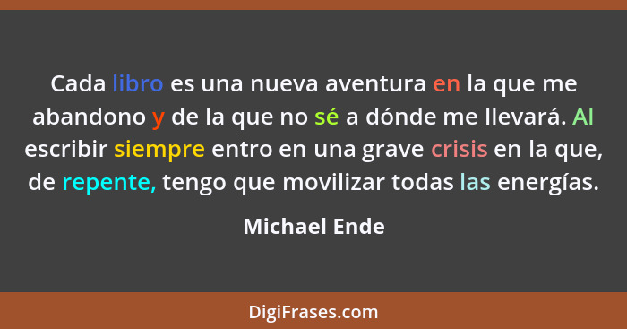 Cada libro es una nueva aventura en la que me abandono y de la que no sé a dónde me llevará. Al escribir siempre entro en una grave cri... - Michael Ende