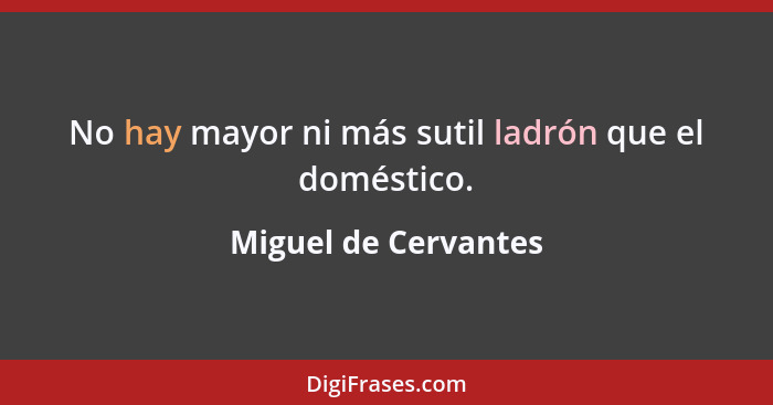 No hay mayor ni más sutil ladrón que el doméstico.... - Miguel de Cervantes
