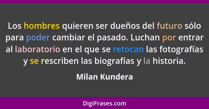 Los hombres quieren ser dueños del futuro sólo para poder cambiar el pasado. Luchan por entrar al laboratorio en el que se retocan las... - Milan Kundera