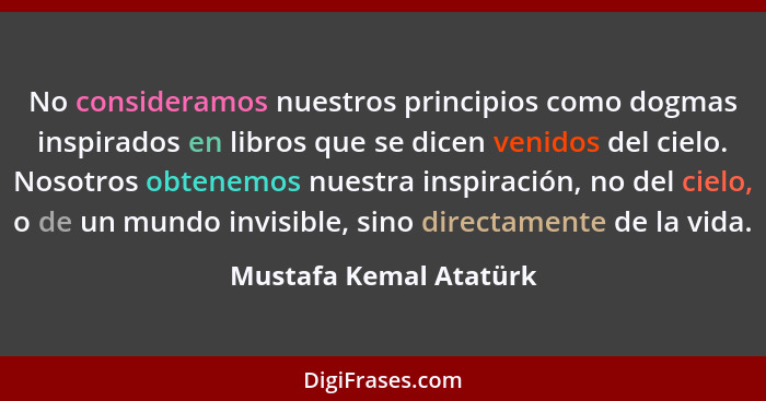 No consideramos nuestros principios como dogmas inspirados en libros que se dicen venidos del cielo. Nosotros obtenemos nuestr... - Mustafa Kemal Atatürk