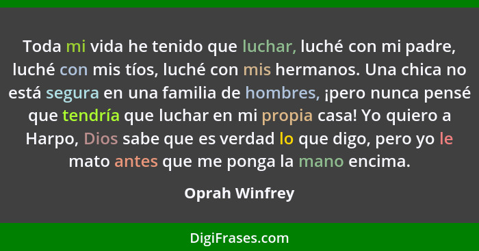 Toda mi vida he tenido que luchar, luché con mi padre, luché con mis tíos, luché con mis hermanos. Una chica no está segura en una fam... - Oprah Winfrey