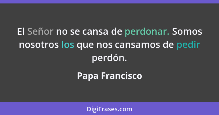 El Señor no se cansa de perdonar. Somos nosotros los que nos cansamos de pedir perdón.... - Papa Francisco