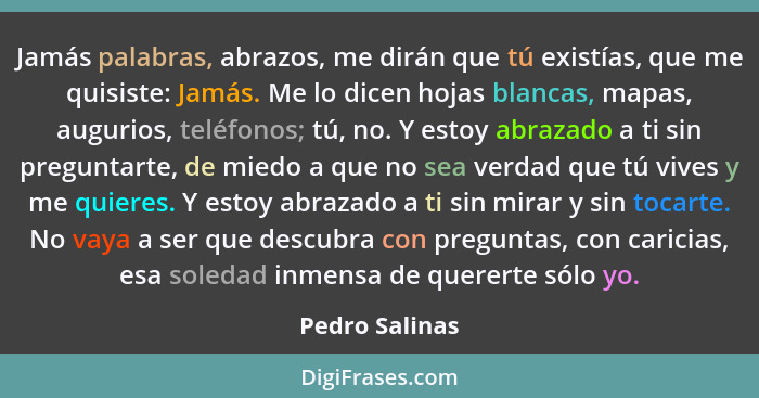 Jamás palabras, abrazos, me dirán que tú existías, que me quisiste: Jamás. Me lo dicen hojas blancas, mapas, augurios, teléfonos; tú,... - Pedro Salinas