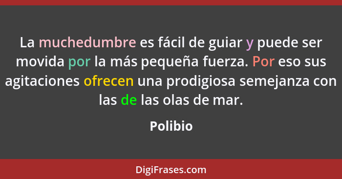 La muchedumbre es fácil de guiar y puede ser movida por la más pequeña fuerza. Por eso sus agitaciones ofrecen una prodigiosa semejanza con... - Polibio