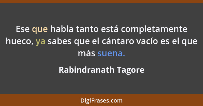 Ese que habla tanto está completamente hueco, ya sabes que el cántaro vacío es el que más suena.... - Rabindranath Tagore