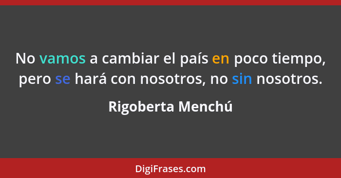 No vamos a cambiar el país en poco tiempo, pero se hará con nosotros, no sin nosotros.... - Rigoberta Menchú