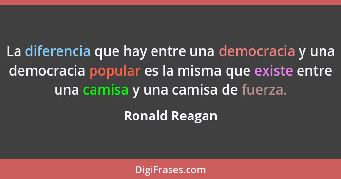 La diferencia que hay entre una democracia y una democracia popular es la misma que existe entre una camisa y una camisa de fuerza.... - Ronald Reagan
