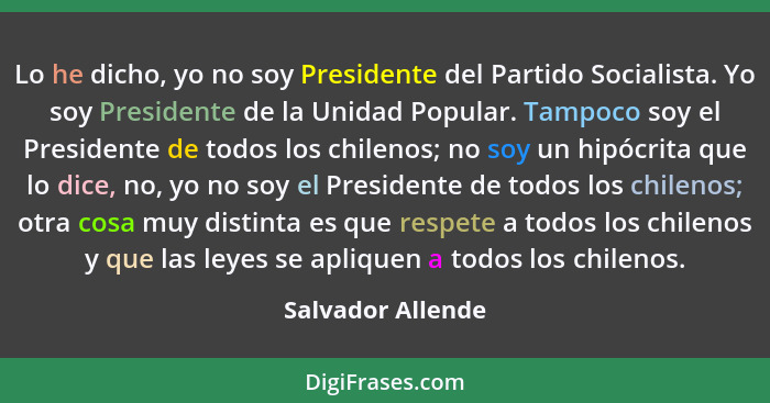 Lo he dicho, yo no soy Presidente del Partido Socialista. Yo soy Presidente de la Unidad Popular. Tampoco soy el Presidente de todo... - Salvador Allende