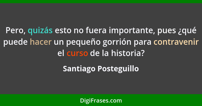 Pero, quizás esto no fuera importante, pues ¿qué puede hacer un pequeño gorrión para contravenir el curso de la historia?... - Santiago Posteguillo