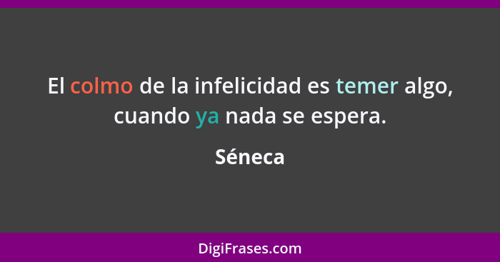 El colmo de la infelicidad es temer algo, cuando ya nada se espera.... - Séneca